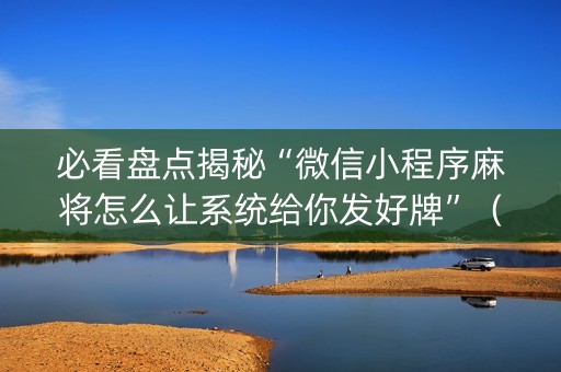 必看盘点揭秘“微信小程序麻将怎么让系统给你发好牌”（怎么让系统给你发好牌)