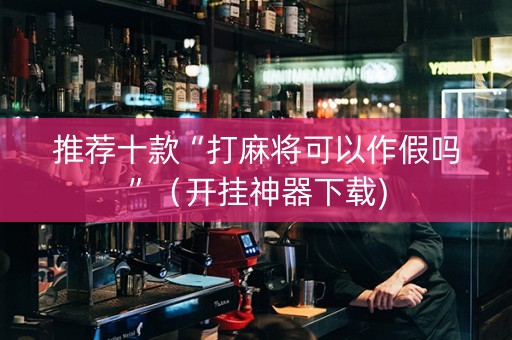 推荐十款“打麻将可以作假吗”（开挂神器下载)