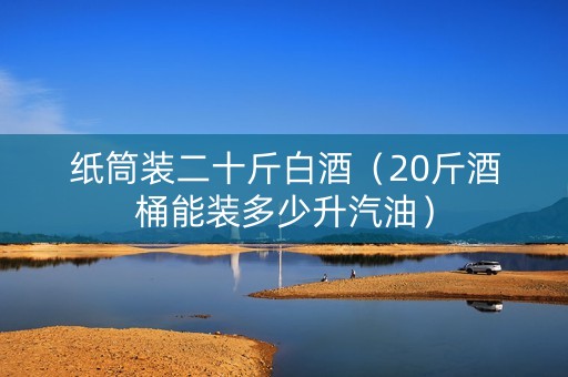 纸筒装二十斤白酒（20斤酒桶能装多少升汽油）
