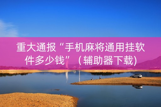 重大通报“手机麻将通用挂软件多少钱”（辅助器下载)