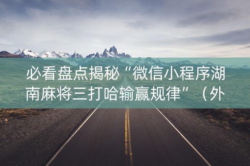 必看盘点揭秘“微信小程序湖南麻将三打哈输赢规律”（外辅工具)