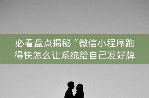 必看盘点揭秘“微信小程序跑得快怎么让系统给自己发好牌”（怎么能得到好牌)