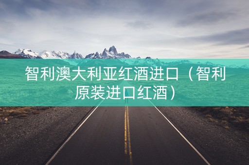 智利澳大利亚红酒进口（智利原装进口红酒）