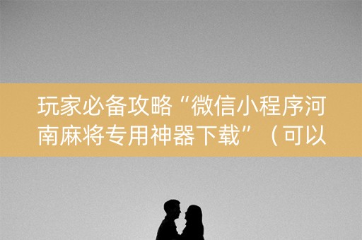玩家必备攻略“微信小程序河南麻将专用神器下载”（可以设置输赢吗)