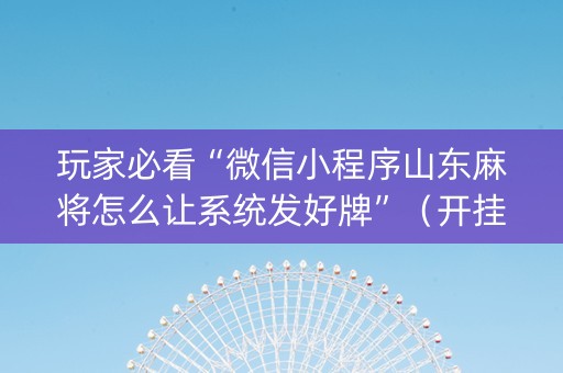 玩家必看“微信小程序山东麻将怎么让系统发好牌”（开挂辅助器插件)
