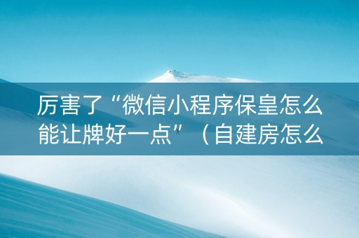 厉害了“微信小程序保皇怎么能让牌好一点”（自建房怎么赢)