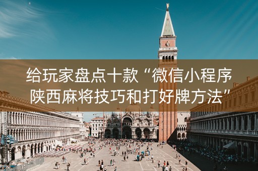 给玩家盘点十款“微信小程序陕西麻将技巧和打好牌方法”（技巧和打好牌方法)