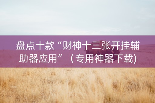 盘点十款“财神十三张开挂辅助器应用”（专用神器下载)