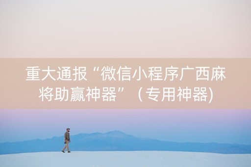重大通报“微信小程序广西麻将助赢神器”（专用神器)