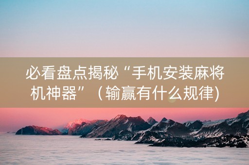 必看盘点揭秘“手机安装麻将机神器”（输赢有什么规律)