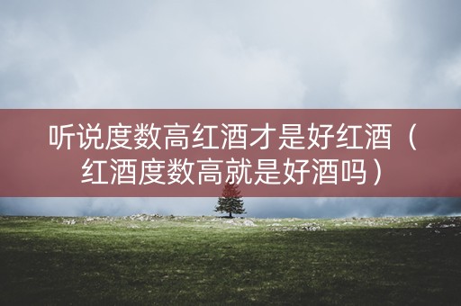 听说度数高红酒才是好红酒（红酒度数高就是好酒吗）