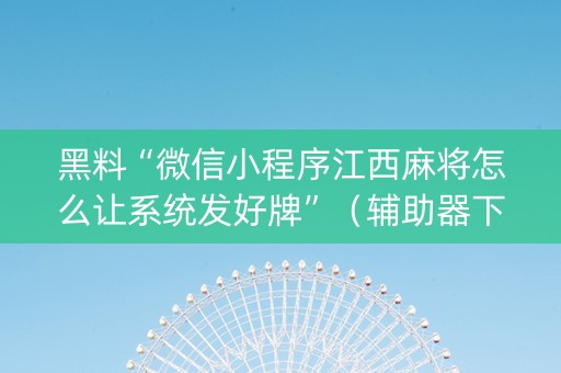 黑料“微信小程序江西麻将怎么让系统发好牌”（辅助器下载)