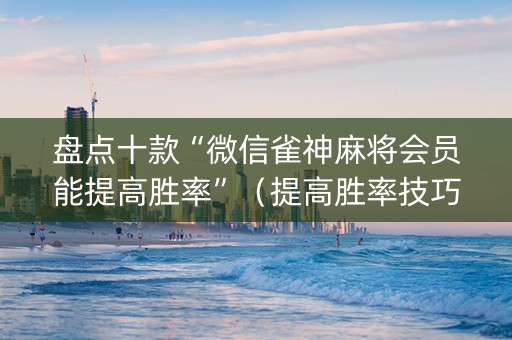盘点十款“微信雀神麻将会员能提高胜率”（提高胜率技巧)