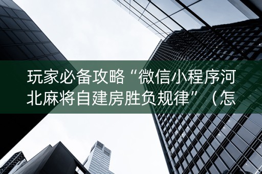 玩家必备攻略“微信小程序河北麻将自建房胜负规律”（怎么增加胜率)