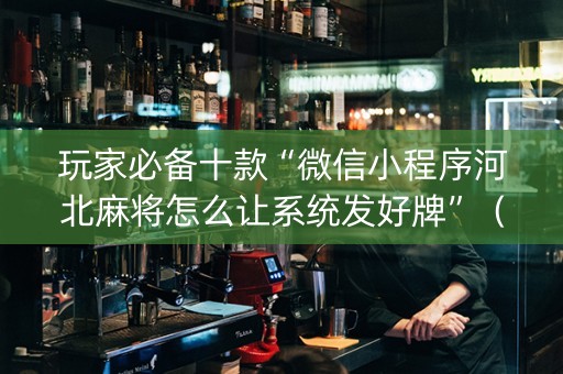 玩家必备十款“微信小程序河北麻将怎么让系统发好牌”（插件可信吗)