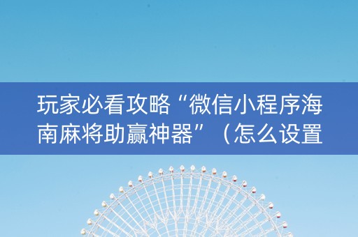 玩家必看攻略“微信小程序海南麻将助赢神器”（怎么设置才能赢)