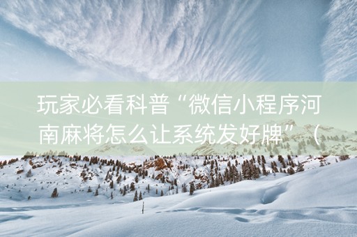 玩家必看科普“微信小程序河南麻将怎么让系统发好牌”（助赢神器)