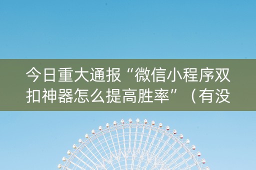 今日重大通报“微信小程序双扣神器怎么提高胜率”（有没有猫腻)