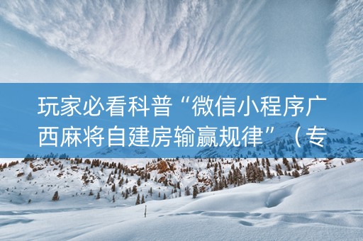 玩家必看科普“微信小程序广西麻将自建房输赢规律”（专用神器)