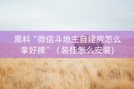 黑料“微信斗地主自建房怎么拿好牌”（装挂怎么安装)