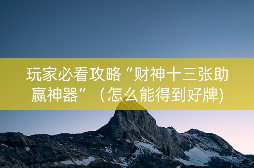 玩家必看攻略“财神十三张助赢神器”（怎么能得到好牌)