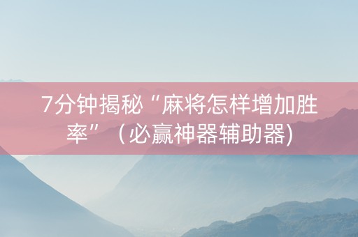 7分钟揭秘“麻将怎样增加胜率”（必赢神器辅助器)