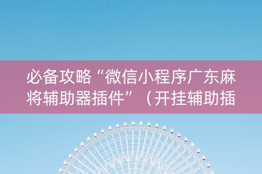 必备攻略“微信小程序广东麻将辅助器插件”（开挂辅助插件)