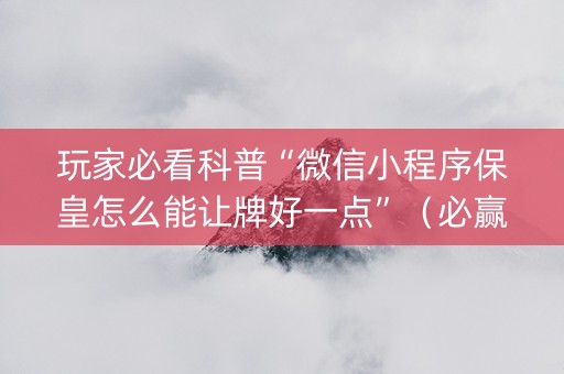 玩家必看科普“微信小程序保皇怎么能让牌好一点”（必赢神器辅助器)