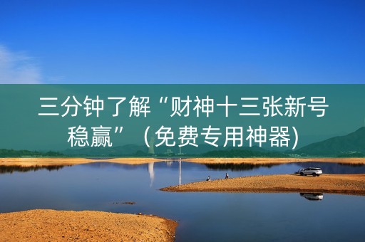 三分钟了解“财神十三张新号稳赢”（免费专用神器)
