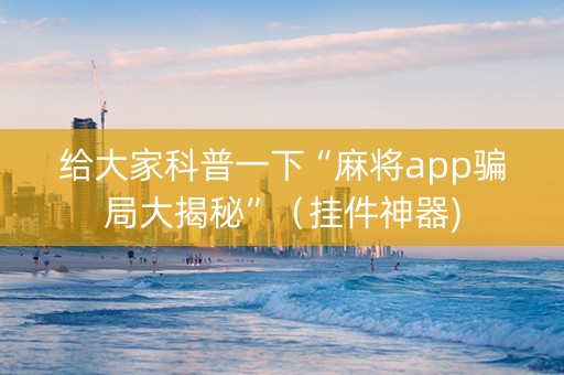 给大家科普一下“麻将app骗局大揭秘”（挂件神器)