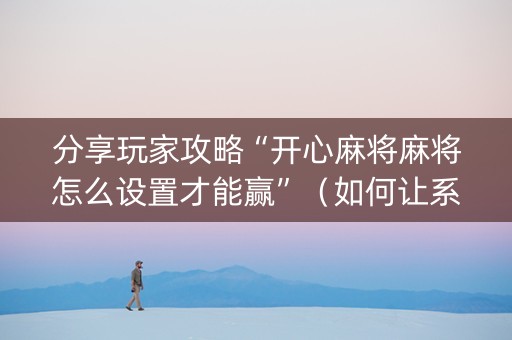 分享玩家攻略“开心麻将麻将怎么设置才能赢”（如何让系统发好牌)