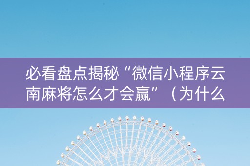 必看盘点揭秘“微信小程序云南麻将怎么才会赢”（为什么有人一直赢)