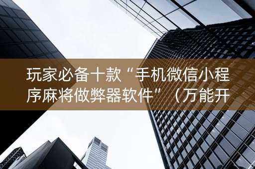 玩家必备十款“手机微信小程序麻将做弊器软件”（万能开挂神器)