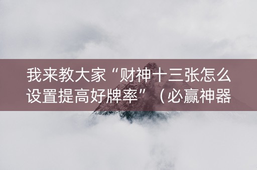 我来教大家“财神十三张怎么设置提高好牌率”（必赢神器辅助器)