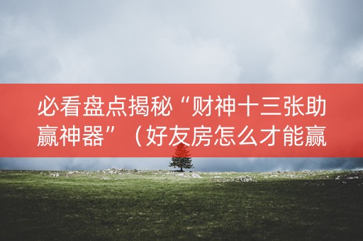 必看盘点揭秘“财神十三张助赢神器”（好友房怎么才能赢)
