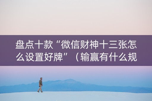 盘点十款“微信财神十三张怎么设置好牌”（输赢有什么规律)
