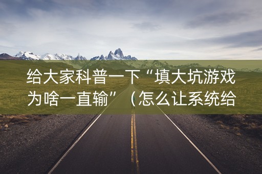 给大家科普一下“填大坑游戏为啥一直输”（怎么让系统给你发好牌)