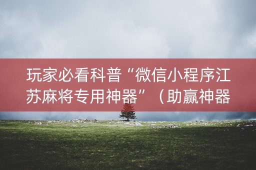 玩家必看科普“微信小程序江苏麻将专用神器”（助赢神器购买)