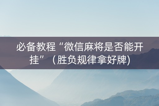 必备教程“微信麻将是否能开挂”（胜负规律拿好牌)