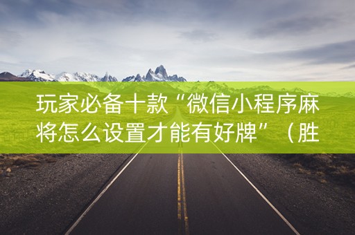 玩家必备十款“微信小程序麻将怎么设置才能有好牌”（胜负规律拿好牌)