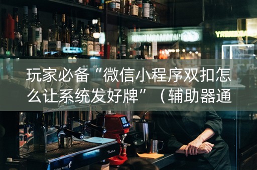 玩家必备“微信小程序双扣怎么让系统发好牌”（辅助器通用版)