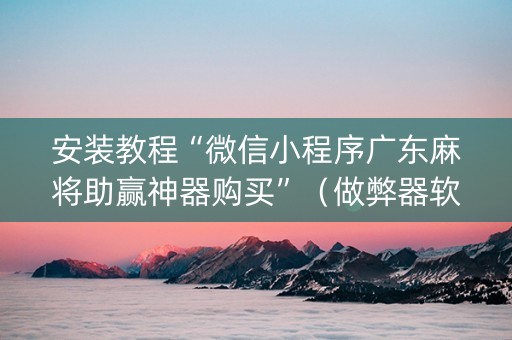 安装教程“微信小程序广东麻将助赢神器购买”（做弊器软件下载)