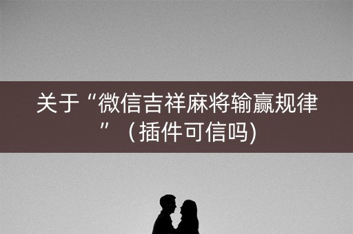 关于“微信吉祥麻将输赢规律”（插件可信吗)