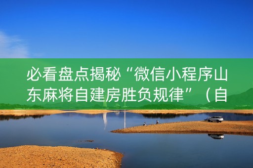 必看盘点揭秘“微信小程序山东麻将自建房胜负规律”（自建房怎么赢)