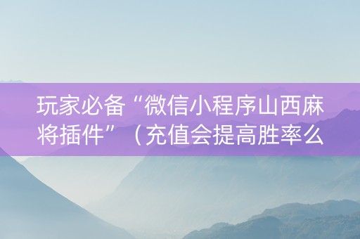玩家必备“微信小程序山西麻将插件”（充值会提高胜率么)