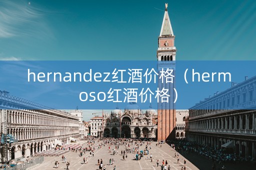 hernandez红酒价格（hermoso红酒价格）