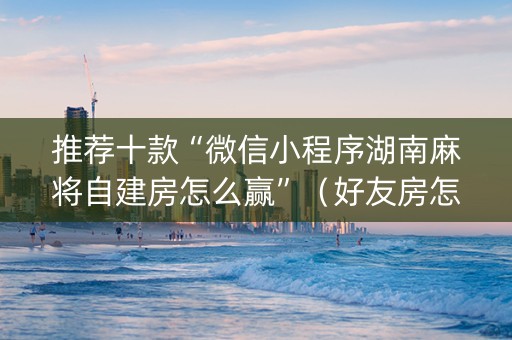 推荐十款“微信小程序湖南麻将自建房怎么赢”（好友房怎么才能赢)