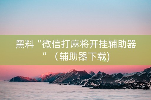 黑料“微信打麻将开挂辅助器”（辅助器下载)