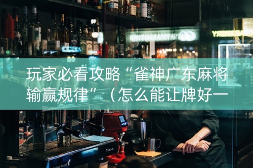 玩家必看攻略“雀神广东麻将输赢规律”（怎么能让牌好一点)