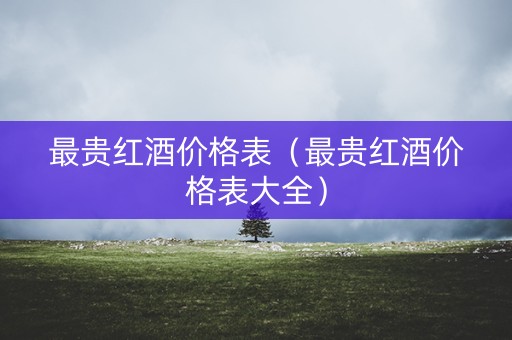 最贵红酒价格表（最贵红酒价格表大全）